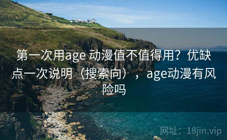第一次用age 动漫值不值得用？优缺点一次说明（搜索向），age动漫有风险吗
