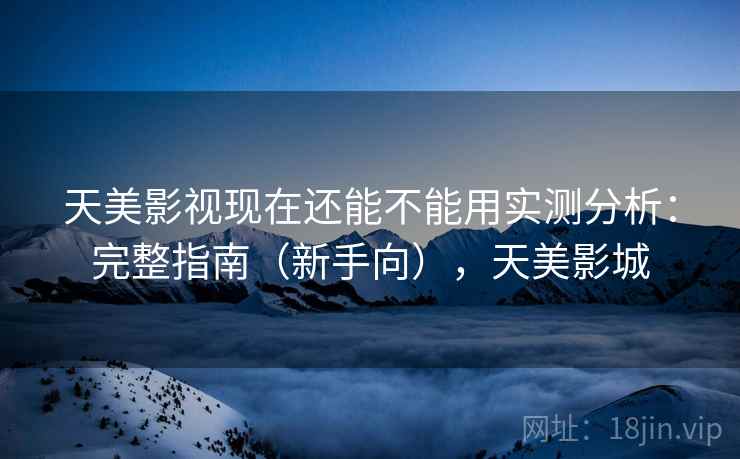 天美影视现在还能不能用实测分析：完整指南（新手向），天美影城
