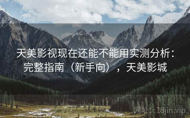 天美影视现在还能不能用实测分析：完整指南（新手向），天美影城