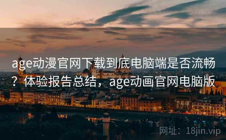 age动漫官网下载到底电脑端是否流畅？体验报告总结，age动画官网电脑版