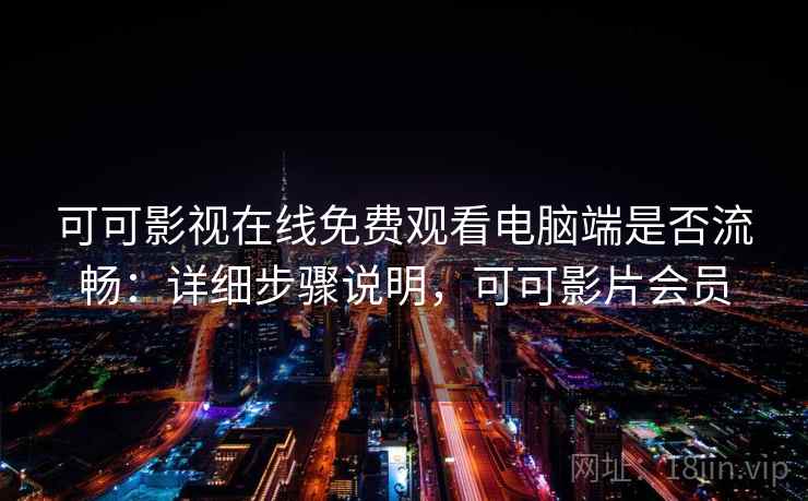 可可影视在线免费观看电脑端是否流畅：详细步骤说明，可可影片会员