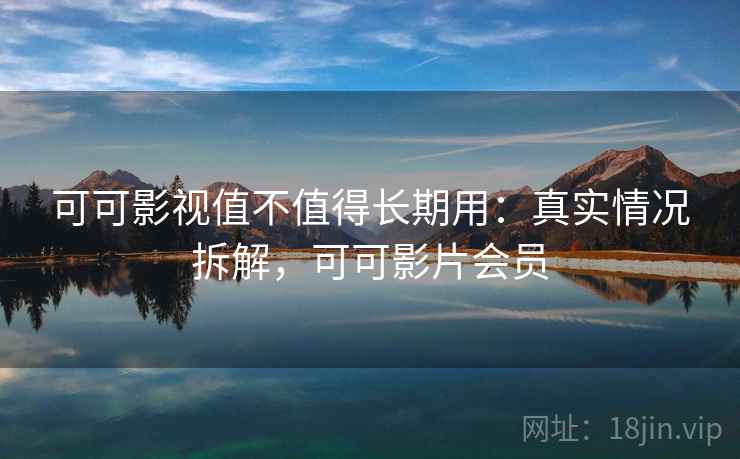 可可影视值不值得长期用：真实情况拆解，可可影片会员