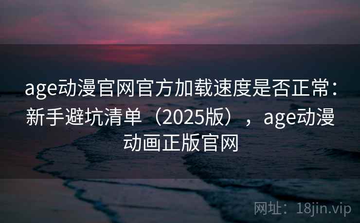 age动漫官网官方加载速度是否正常：新手避坑清单（2025版），age动漫动画正版官网