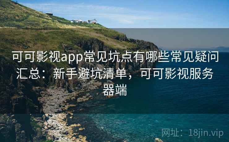可可影视app常见坑点有哪些常见疑问汇总：新手避坑清单，可可影视服务器端