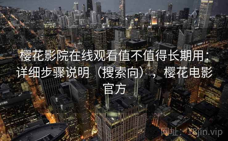 樱花影院在线观看值不值得长期用：详细步骤说明（搜索向），樱花电影官方