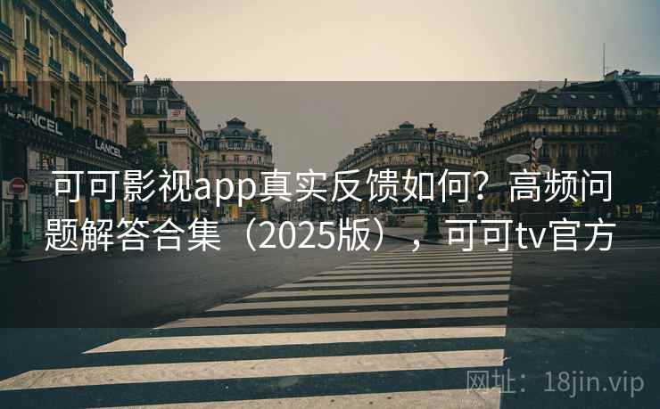 可可影视app真实反馈如何？高频问题解答合集（2025版），可可tv官方