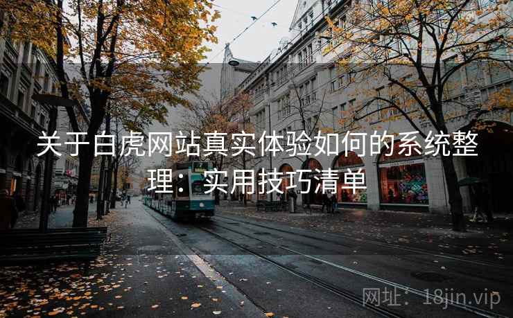 关于白虎网站真实体验如何的系统整理：实用技巧清单