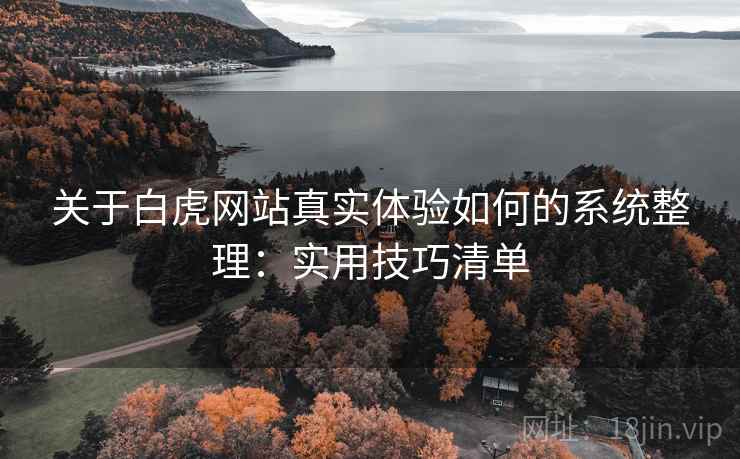 关于白虎网站真实体验如何的系统整理：实用技巧清单