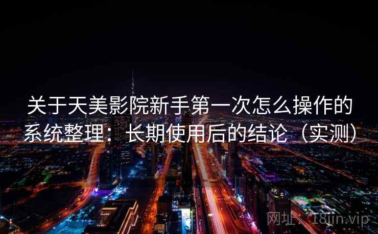 关于天美影院新手第一次怎么操作的系统整理：长期使用后的结论（实测）