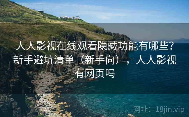人人影视在线观看隐藏功能有哪些？新手避坑清单（新手向），人人影视有网页吗