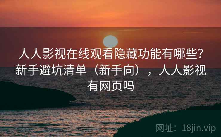 人人影视在线观看隐藏功能有哪些？新手避坑清单（新手向），人人影视有网页吗