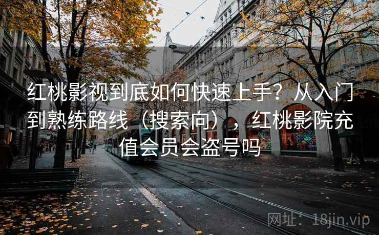 红桃影视到底如何快速上手？从入门到熟练路线（搜索向），红桃影院充值会员会盗号吗