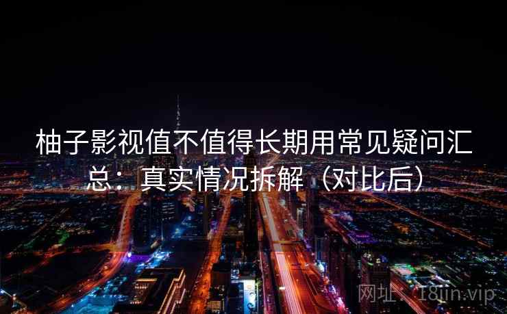柚子影视值不值得长期用常见疑问汇总：真实情况拆解（对比后）