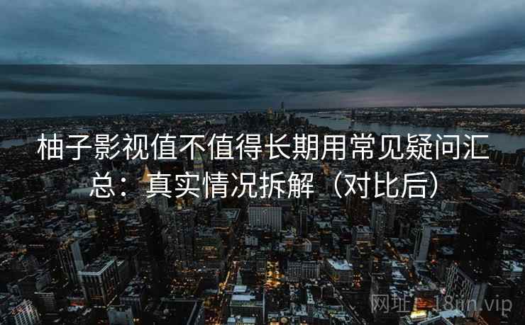 柚子影视值不值得长期用常见疑问汇总：真实情况拆解（对比后）