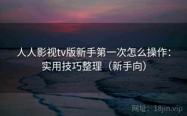 人人影视tv版新手第一次怎么操作：实用技巧整理（新手向）