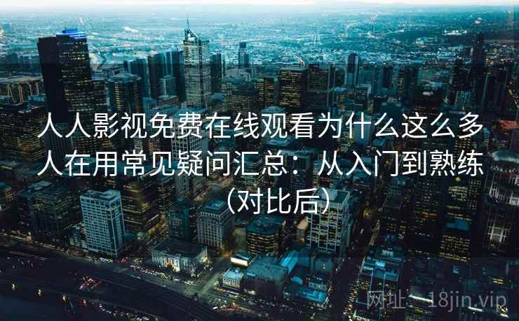 人人影视免费在线观看为什么这么多人在用常见疑问汇总：从入门到熟练（对比后）