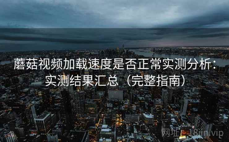 蘑菇视频加载速度是否正常实测分析：实测结果汇总（完整指南）