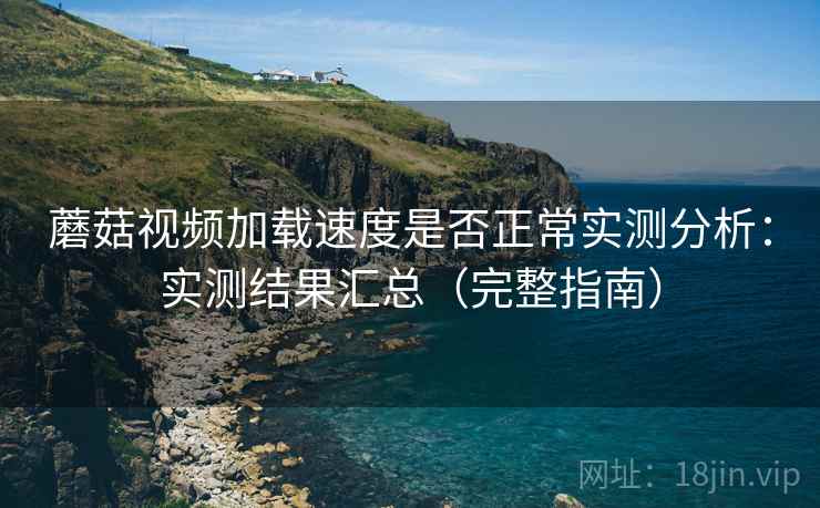 蘑菇视频加载速度是否正常实测分析：实测结果汇总（完整指南）
