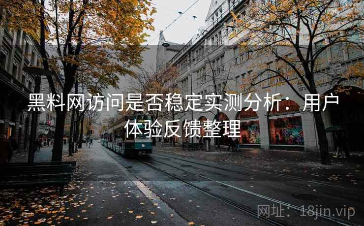 黑料网访问是否稳定实测分析：用户体验反馈整理