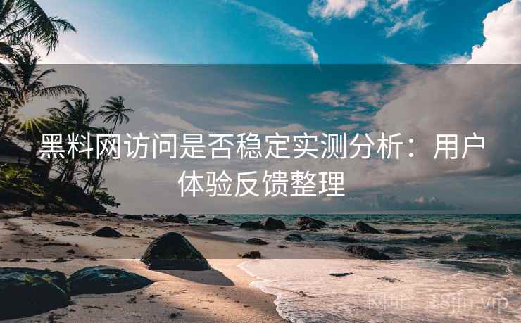 黑料网访问是否稳定实测分析：用户体验反馈整理
